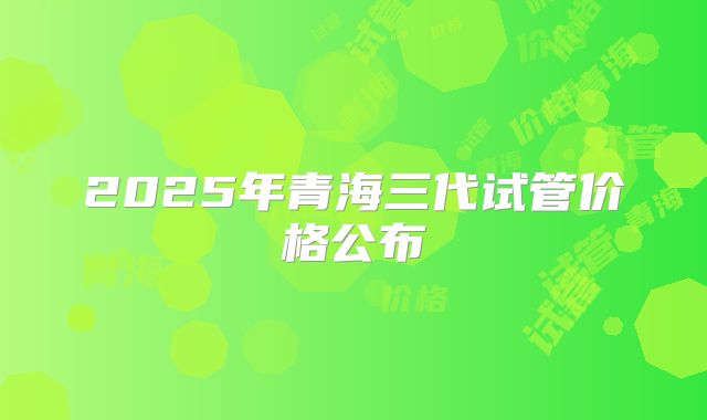 2025年青海三代试管价格公布
