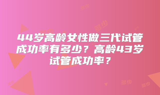 44岁高龄女性做三代试管成功率有多少？高龄43岁试管成功率？