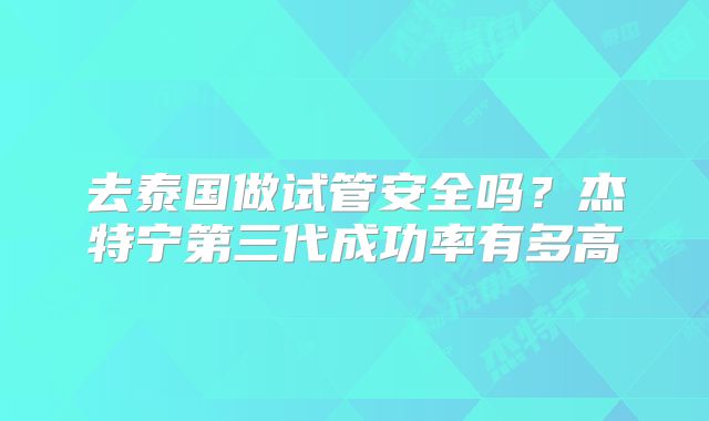 去泰国做试管安全吗？杰特宁第三代成功率有多高
