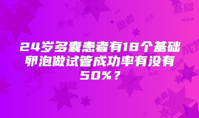 24岁多囊患者有18个基础卵泡做试管成功率有没有50%？