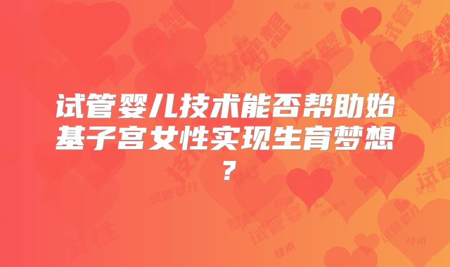 试管婴儿技术能否帮助始基子宫女性实现生育梦想？