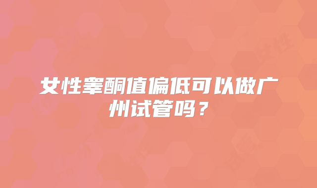 女性睾酮值偏低可以做广州试管吗?