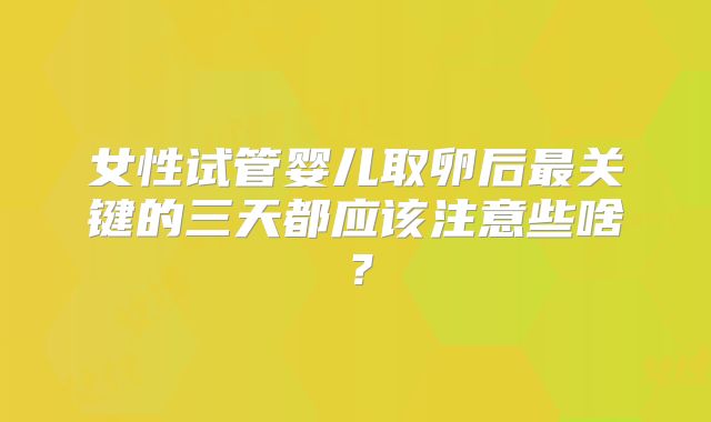 女性试管婴儿取卵后最关键的三天都应该注意些啥？