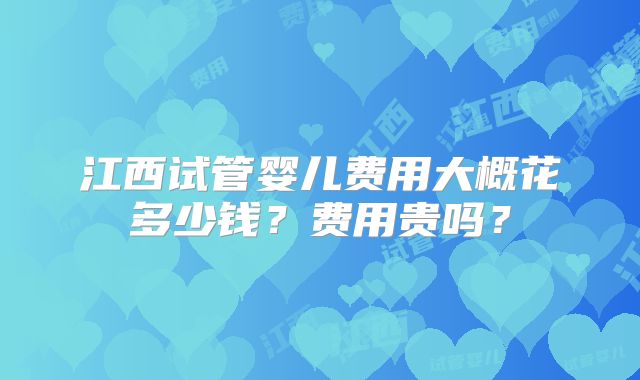 江西试管婴儿费用大概花多少钱？费用贵吗？