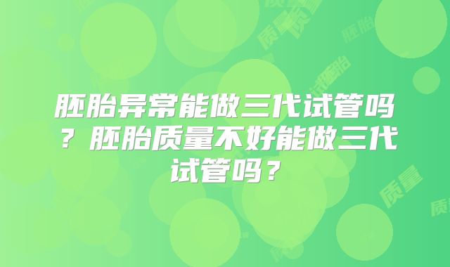 胚胎异常能做三代试管吗？胚胎质量不好能做三代试管吗？