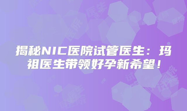 揭秘NIC医院试管医生：玛祖医生带领好孕新希望！
