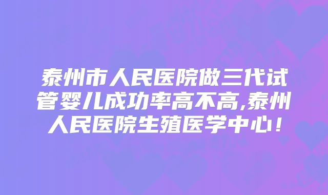 泰州市人民医院做三代试管婴儿成功率高不高,泰州人民医院生殖医学中心！