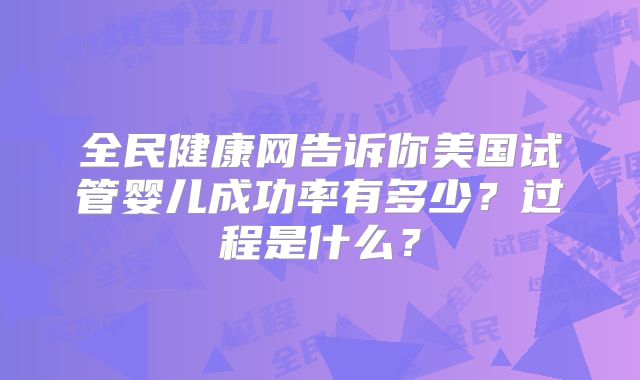 全民健康网告诉你美国试管婴儿成功率有多少?过程是什么?