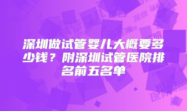 深圳做试管婴儿大概要多少钱？附深圳试管医院排名前五名单