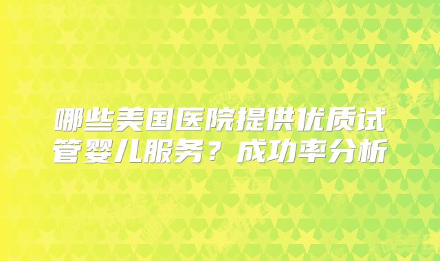 哪些美国医院提供优质试管婴儿服务？成功率分析