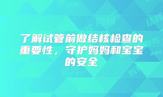 了解试管前做结核检查的重要性,守护妈妈和宝宝的安全