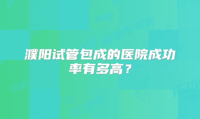濮阳试管包成的医院成功率有多高？
