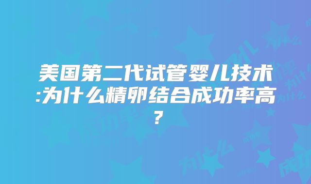 美国第二代试管婴儿技术:为什么精卵结合成功率高？