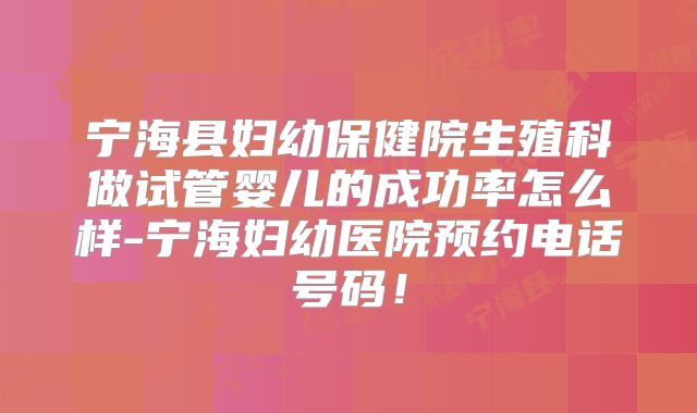 宁海县妇幼保健院生殖科做试管婴儿的成功率怎么样-宁海妇幼医院预约电话号码！