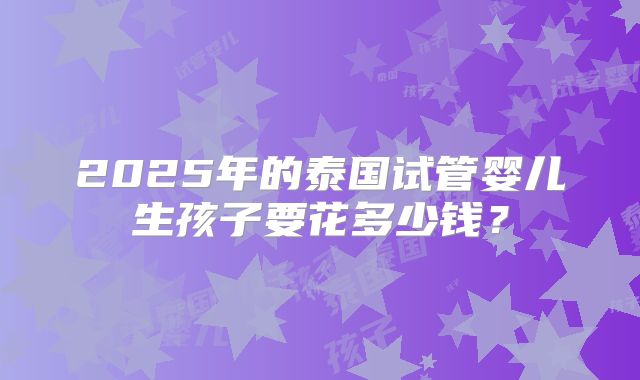 2025年的泰国试管婴儿生孩子要花多少钱？