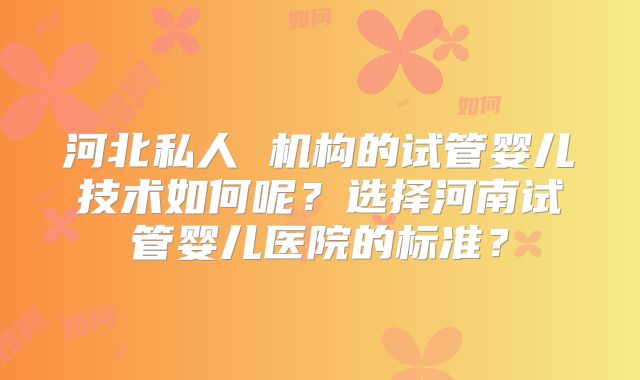 河北私人 机构的试管婴儿技术如何呢？选择河南试管婴儿医院的标准？