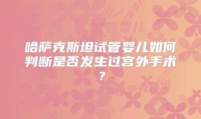 哈萨克斯坦试管婴儿如何判断是否发生过宫外手术？