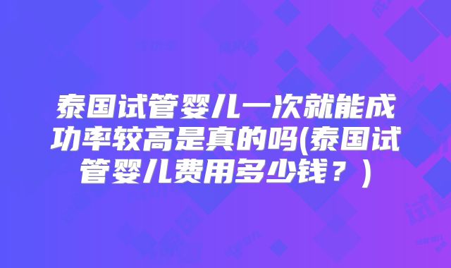 泰国试管婴儿一次就能成功率较高是真的吗(泰国试管婴儿费用多少钱?)