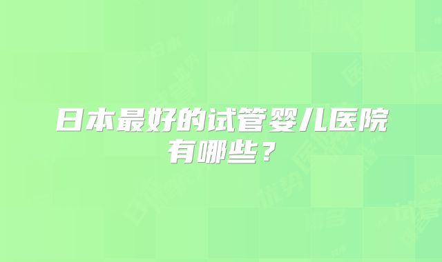 日本最好的试管婴儿医院有哪些?