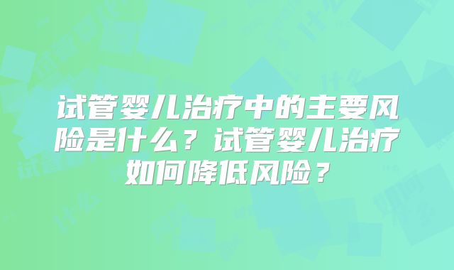 试管婴儿治疗中的主要风险是什么?试管婴儿治疗如何降低风险?