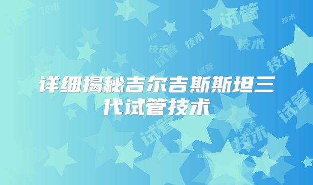 详细揭秘吉尔吉斯斯坦三代试管技术