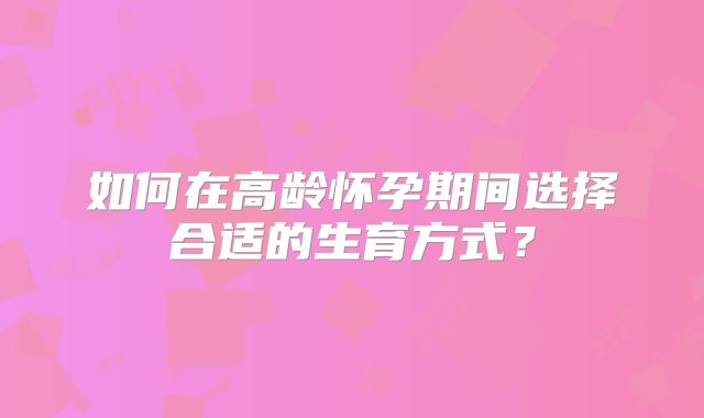 如何在高龄怀孕期间选择合适的生育方式？