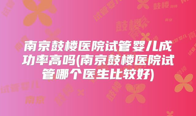 南京鼓楼医院试管婴儿成功率高吗(南京鼓楼医院试管哪个医生比较好)