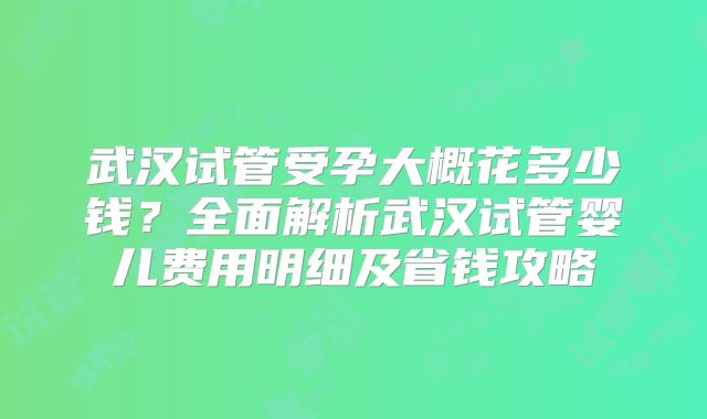 武汉试管受孕大概花多少钱？全面解析武汉试管婴儿费用明细及省钱攻略