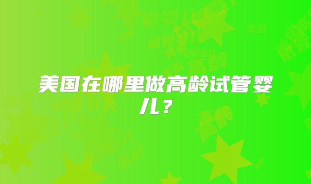 美国在哪里做高龄试管婴儿？