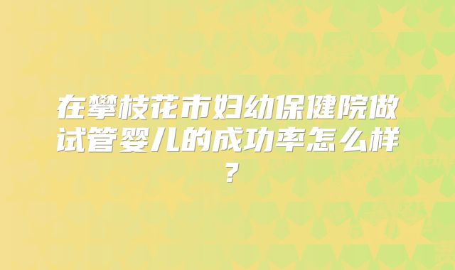 在攀枝花市妇幼保健院做试管婴儿的成功率怎么样？