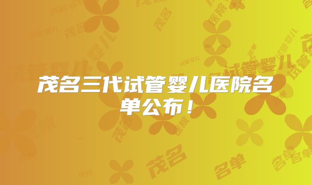 茂名三代试管婴儿医院名单公布！