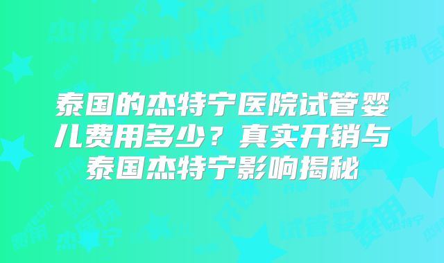 泰国的杰特宁医院试管婴儿费用多少？真实开销与泰国杰特宁影响揭秘