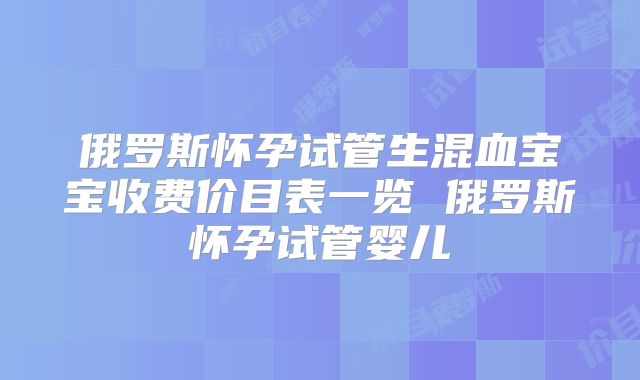 俄罗斯怀孕试管生混血宝宝收费价目表一览 俄罗斯怀孕试管婴儿