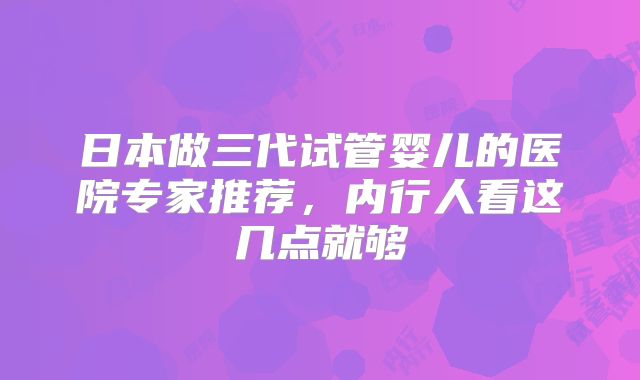 日本做三代试管婴儿的医院专家推荐，内行人看这几点就够