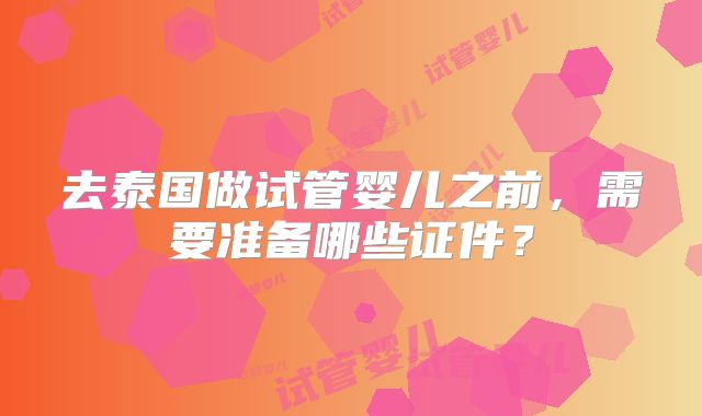 去泰国做试管婴儿之前，需要准备哪些证件？