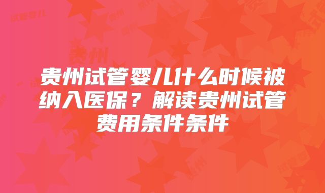 贵州试管婴儿什么时候被纳入医保？解读贵州试管费用条件条件