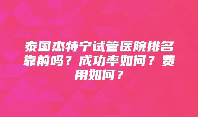 泰国杰特宁试管医院排名靠前吗?成功率如何?费用如何?