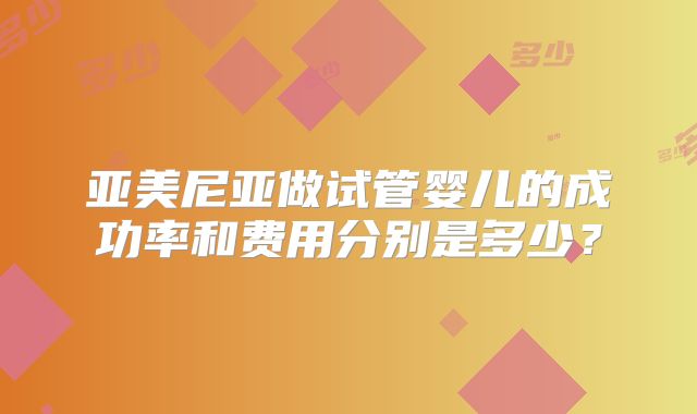 亚美尼亚做试管婴儿的成功率和费用分别是多少？