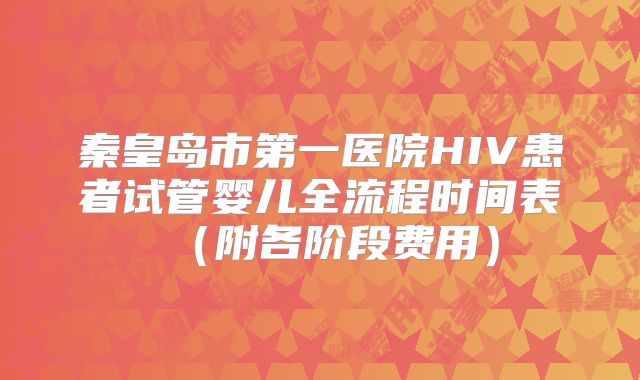秦皇岛市第一医院HIV患者试管婴儿全流程时间表（附各阶段费用）