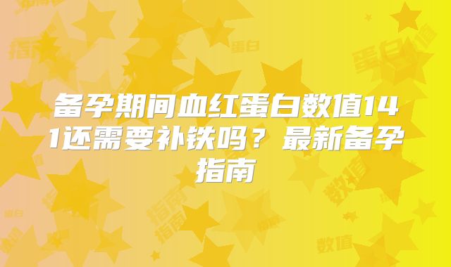 备孕期间血红蛋白数值141还需要补铁吗?最新备孕指南