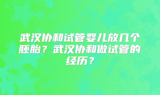 武汉协和试管婴儿放几个胚胎？武汉协和做试管的经历？