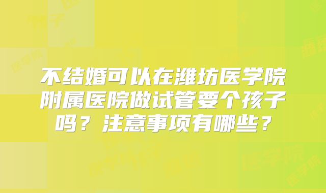 不结婚可以在潍坊医学院附属医院做试管要个孩子吗？注意事项有哪些？