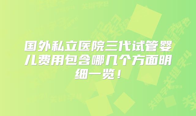 国外私立医院三代试管婴儿费用包含哪几个方面明细一览!