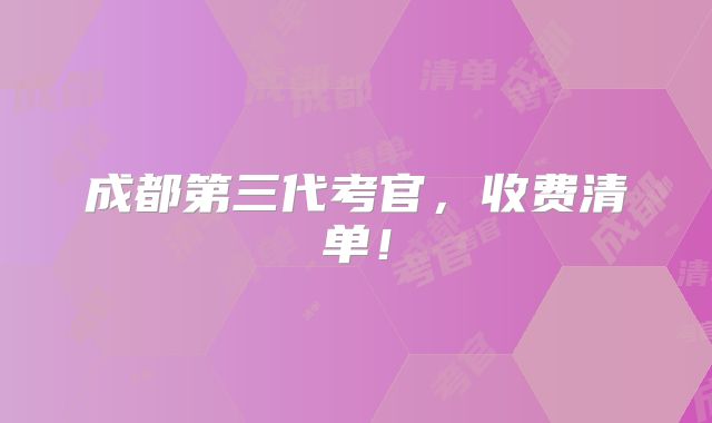 成都第三代考官，收费清单！