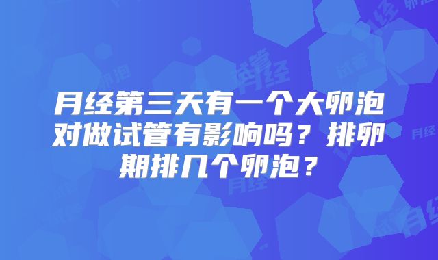 月经第三天有一个大卵泡对做试管有影响吗？排卵期排几个卵泡？