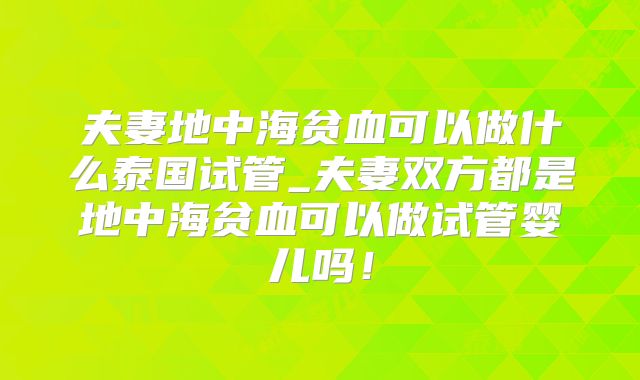 夫妻地中海贫血可以做什么泰国试管_夫妻双方都是地中海贫血可以做试管婴儿吗！