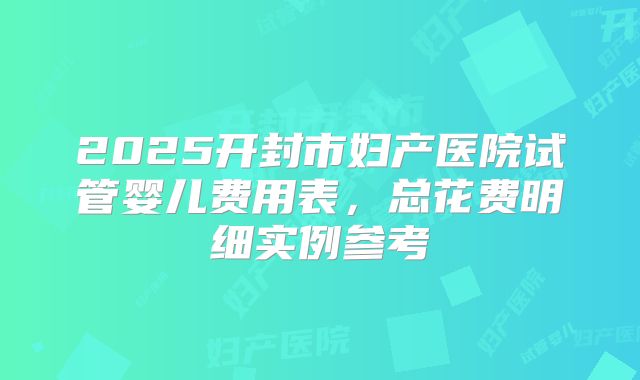 2025开封市妇产医院试管婴儿费用表，总花费明细实例参考