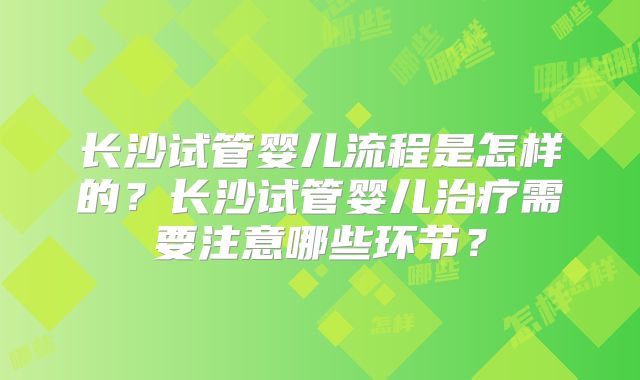 长沙试管婴儿流程是怎样的？长沙试管婴儿治疗需要注意哪些环节？