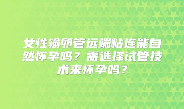 女性输卵管远端粘连能自然怀孕吗？需选择试管技术来怀孕吗？