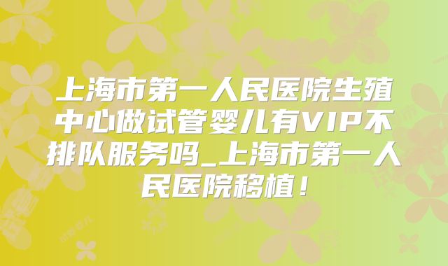 上海市第一人民医院生殖中心做试管婴儿有VIP不排队服务吗_上海市第一人民医院移植！